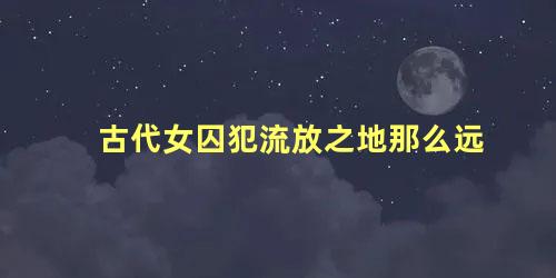 古代女囚犯流放之地那么远