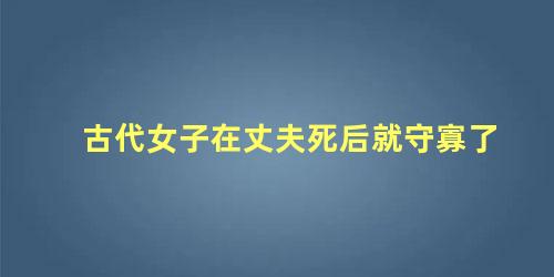 古代女子在丈夫死后就守寡了