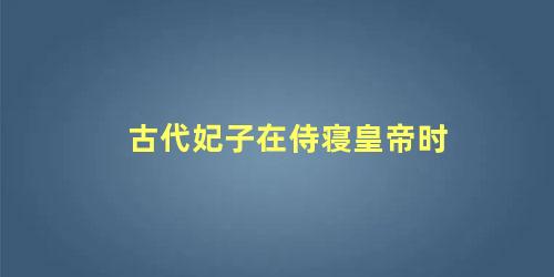 古代妃子在侍寝皇帝时