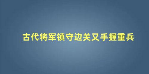 古代将军镇守边关又手握重兵