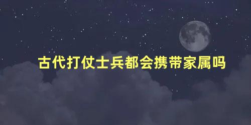 古代打仗士兵都会携带家属吗