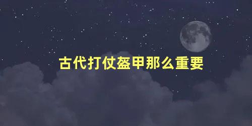 古代打仗盔甲那么重要