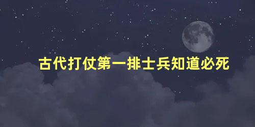 古代打仗第一排士兵知道必死