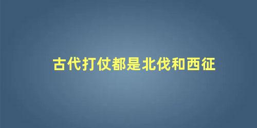 古代打仗都是北伐和西征