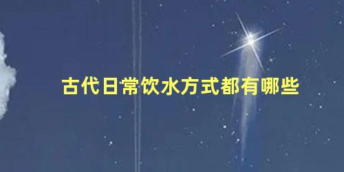 古代日常饮水方式都有哪些