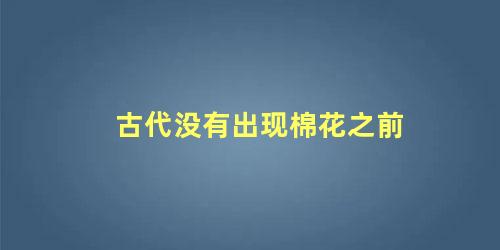 古代没有出现棉花之前