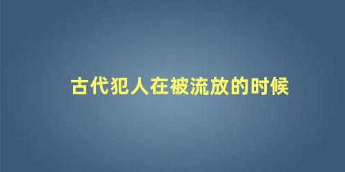 古代犯人在被流放的时候