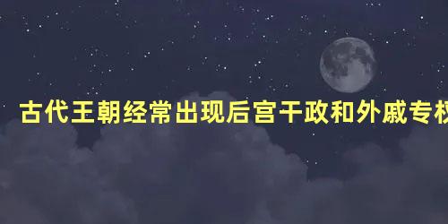 古代王朝经常出现后宫干政和外戚专权