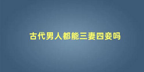 古代男人都能三妻四妾吗