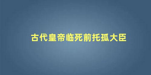 古代皇帝临死前托孤大臣