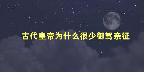 古代皇帝为什么很少御驾亲征