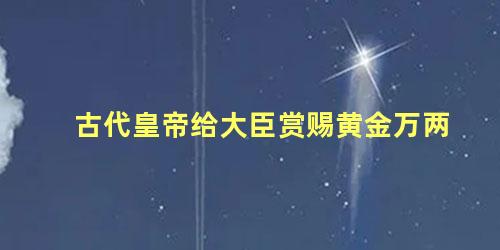 古代皇帝给大臣赏赐黄金万两