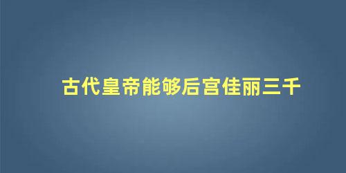 古代皇帝能够后宫佳丽三千