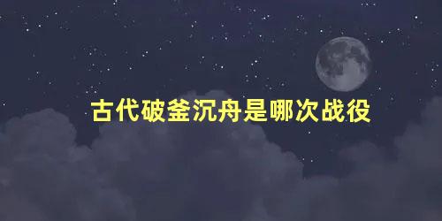 古代破釜沉舟是哪次战役