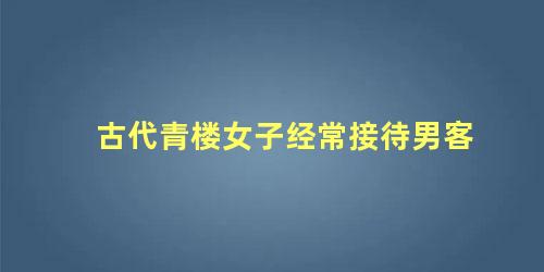 古代青楼女子经常接待男客