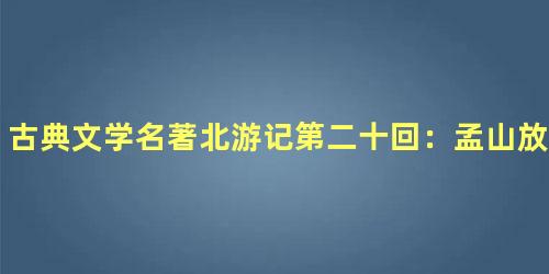 古典文学名著北游记第二十回：孟山放囚入仙道