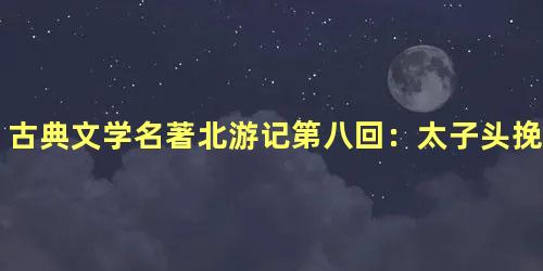 古典文学名著北游记第八回：太子头挽阴阳髻