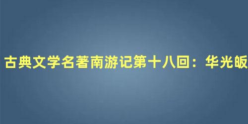 古典文学名著南游记第十八回：华光皈依佛道