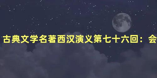 古典文学名著西汉演义第七十六回：会固陵楚汉交兵