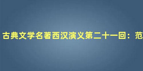 古典文学名著西汉演义第二十一回：范增观象识兴衰