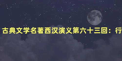 古典文学名著西汉演义第六十三回：行反间范增遭贬