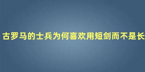 古罗马的士兵为何喜欢用短剑而不是长剑呢