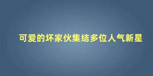 可爱的坏家伙集结多位人气新星