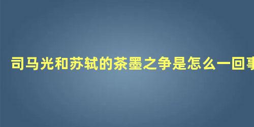 司马光和苏轼的茶墨之争是怎么一回事