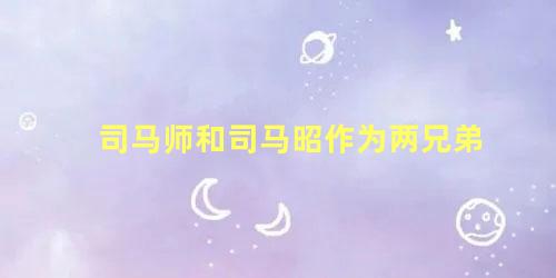 司马师和司马昭作为两兄弟