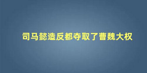 司马懿造反都夺取了曹魏大权