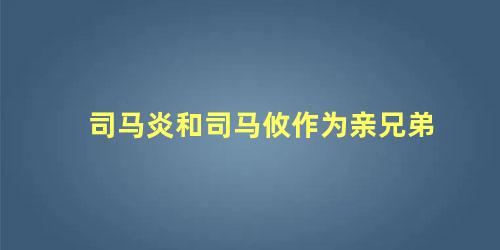 司马炎和司马攸作为亲兄弟