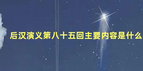 后汉演义第八十五回主要内容是什么