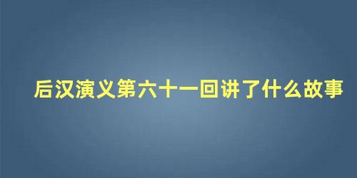 后汉演义第六十一回讲了什么故事