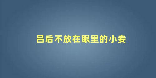 吕后不放在眼里的小妾