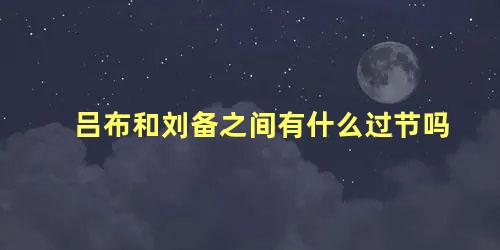 吕布和刘备之间有什么过节吗