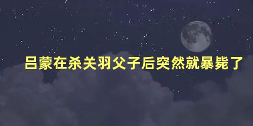 吕蒙在杀关羽父子后突然就暴毙了