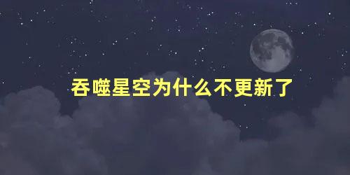 吞噬星空为什么不更新了