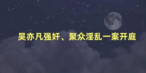 吴亦凡强奸、聚众淫乱一案开庭