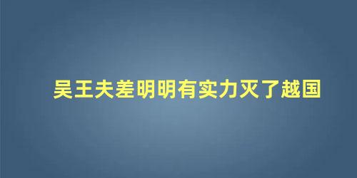 吴王夫差明明有实力灭了越国