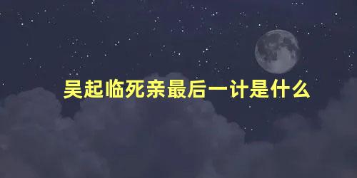 吴起临死亲最后一计是什么