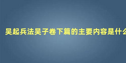 吴起兵法吴子卷下篇的主要内容是什么