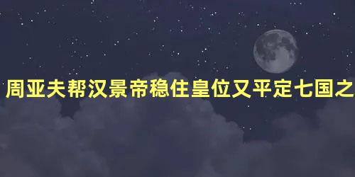 周亚夫帮汉景帝稳住皇位又平定七国之乱