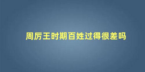 周厉王时期百姓过得很差吗