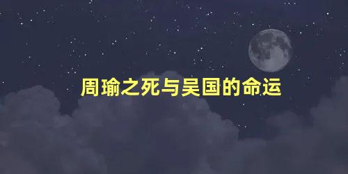 周瑜之死与吴国的命运