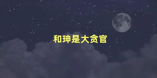 和珅是大贪官