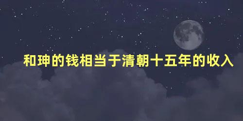 和珅的钱相当于清朝十五年的收入