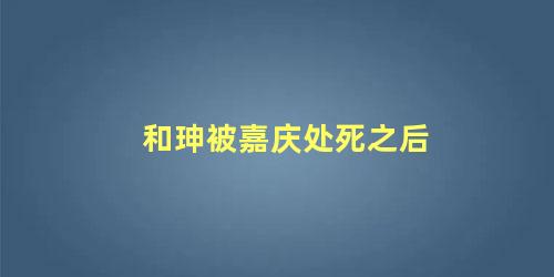 和珅被嘉庆处死之后