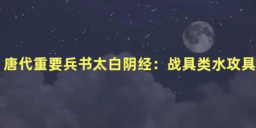 唐代重要兵书太白阴经：战具类水攻具篇