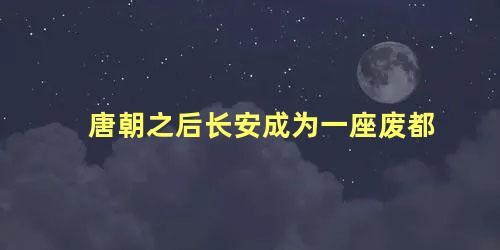 唐朝之后长安成为一座废都