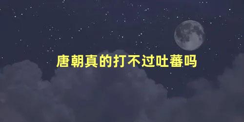 唐朝真的打不过吐蕃吗